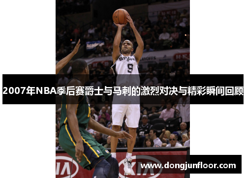 2007年NBA季后赛爵士与马刺的激烈对决与精彩瞬间回顾