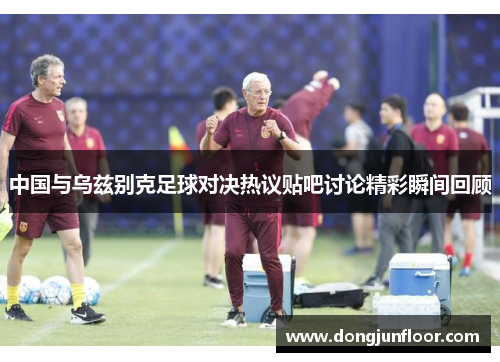 中国与乌兹别克足球对决热议贴吧讨论精彩瞬间回顾