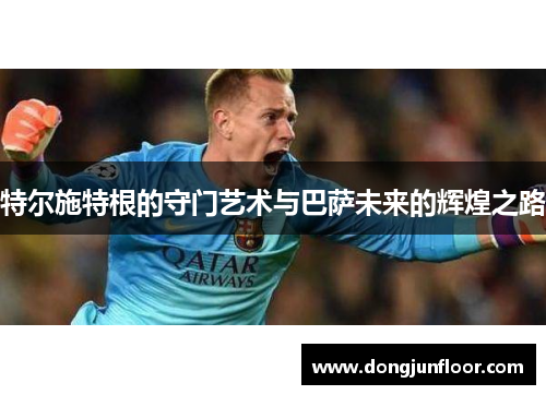 特尔施特根的守门艺术与巴萨未来的辉煌之路