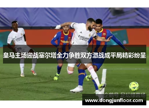 皇马主场迎战塞尔塔全力争胜双方激战成平局精彩纷呈