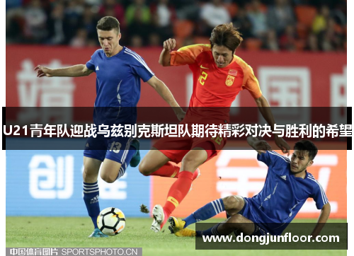 U21青年队迎战乌兹别克斯坦队期待精彩对决与胜利的希望