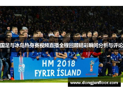 国足与冰岛热身赛视频直播全程回顾精彩瞬间分析与评论