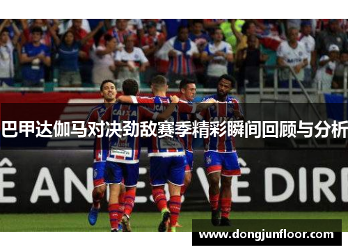 巴甲达伽马对决劲敌赛季精彩瞬间回顾与分析