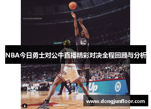 NBA今日勇士对公牛直播精彩对决全程回顾与分析