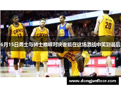 6月15日勇士与骑士巅峰对决谁能在这场激战中笑到最后
