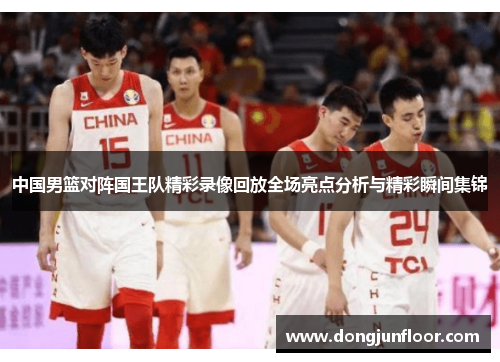 中国男篮对阵国王队精彩录像回放全场亮点分析与精彩瞬间集锦