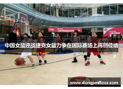 中国女篮迎战捷克女篮力争在国际赛场上再创佳绩