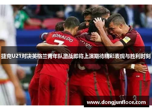 捷克U21对决英格兰青年队激战即将上演期待精彩表现与胜利时刻