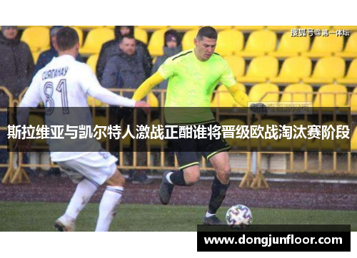 斯拉维亚与凯尔特人激战正酣谁将晋级欧战淘汰赛阶段