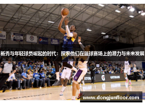 新秀与年轻球员崛起的时代：探索他们在篮球赛场上的潜力与未来发展