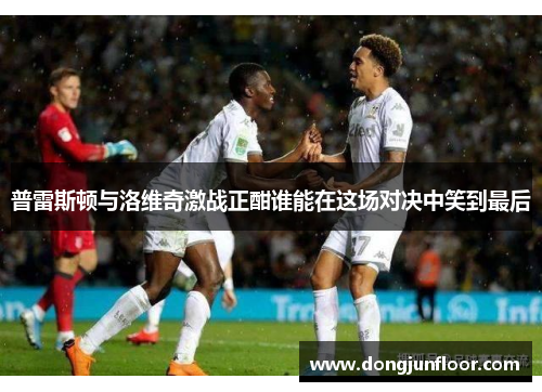 普雷斯顿与洛维奇激战正酣谁能在这场对决中笑到最后