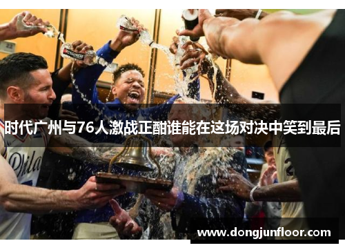 时代广州与76人激战正酣谁能在这场对决中笑到最后
