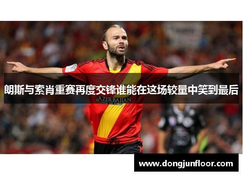 朗斯与索肖重赛再度交锋谁能在这场较量中笑到最后