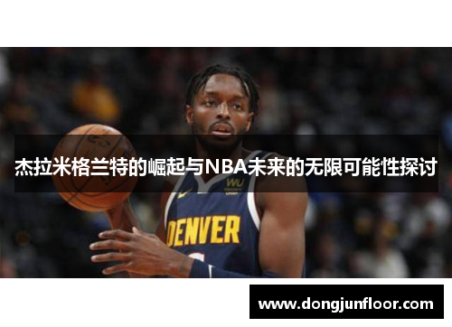 杰拉米格兰特的崛起与NBA未来的无限可能性探讨