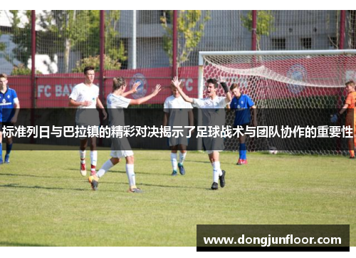 标准列日与巴拉镇的精彩对决揭示了足球战术与团队协作的重要性