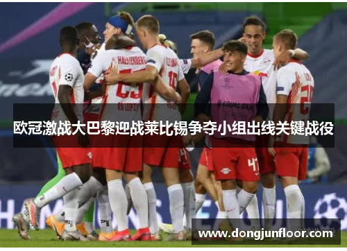 欧冠激战大巴黎迎战莱比锡争夺小组出线关键战役