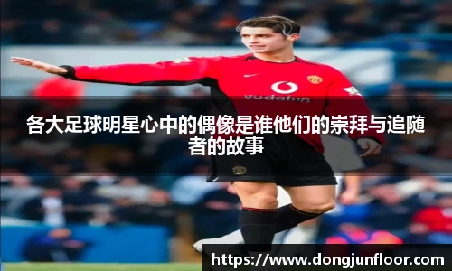 各大足球明星心中的偶像是谁他们的崇拜与追随者的故事