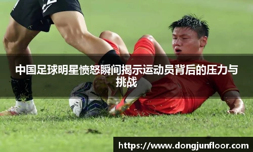 中国足球明星愤怒瞬间揭示运动员背后的压力与挑战
